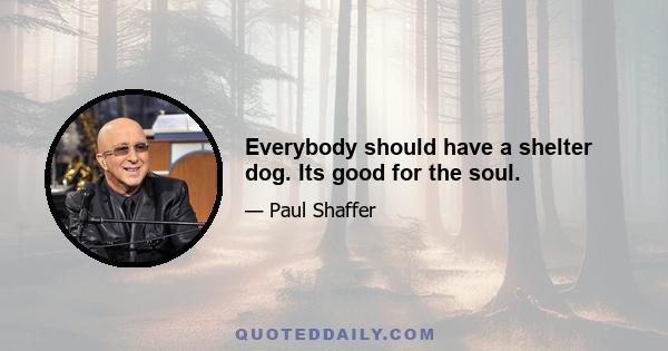 Everybody should have a shelter dog. Its good for the soul.