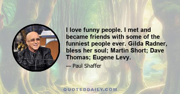 I love funny people. I met and became friends with some of the funniest people ever. Gilda Radner, bless her soul; Martin Short; Dave Thomas; Eugene Levy.