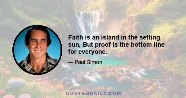 Faith is an island in the setting sun, But proof is the bottom line for everyone.