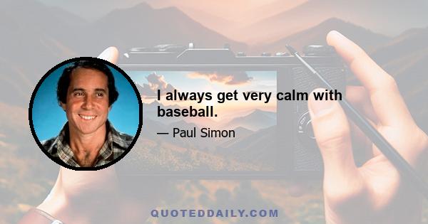 I always get very calm with baseball.