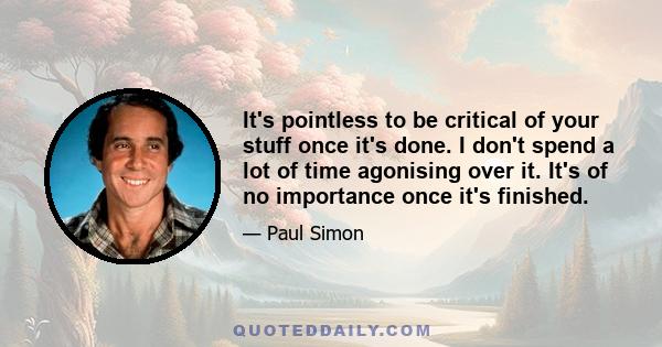 It's pointless to be critical of your stuff once it's done. I don't spend a lot of time agonising over it. It's of no importance once it's finished.