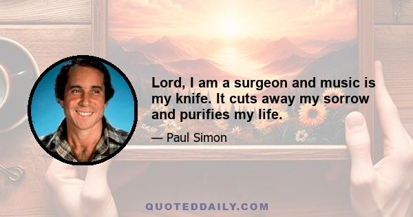 Lord, I am a surgeon and music is my knife. It cuts away my sorrow and purifies my life.