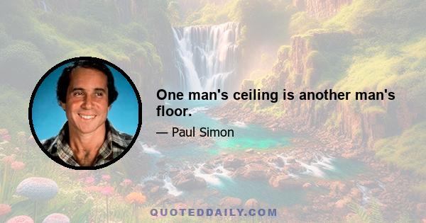 One man's ceiling is another man's floor.