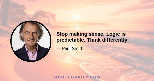 Stop making sense. Logic is predictable. Think differently.