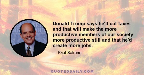 Donald Trump says he'll cut taxes and that will make the more productive members of our society more productive still and that he'd create more jobs.