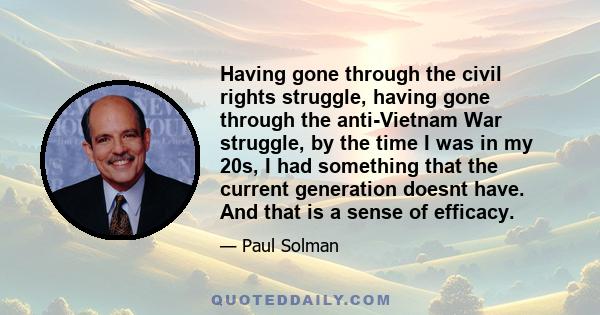 Having gone through the civil rights struggle, having gone through the anti-Vietnam War struggle, by the time I was in my 20s, I had something that the current generation doesnt have. And that is a sense of efficacy.