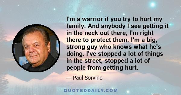 I'm a warrior if you try to hurt my family. And anybody I see getting it in the neck out there, I'm right there to protect them. I'm a big, strong guy who knows what he's doing. I've stopped a lot of things in the