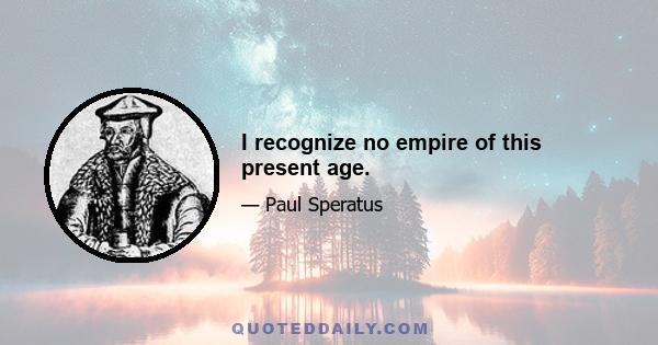 I recognize no empire of this present age.