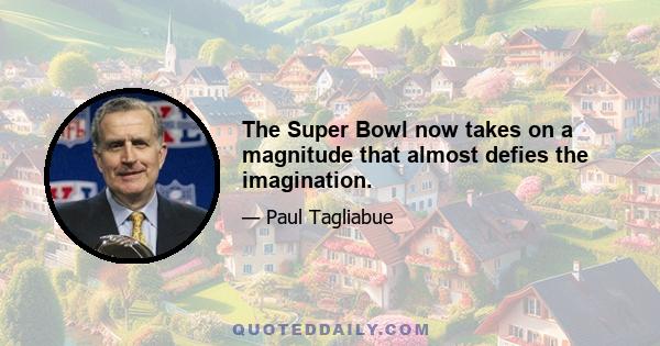 The Super Bowl now takes on a magnitude that almost defies the imagination.