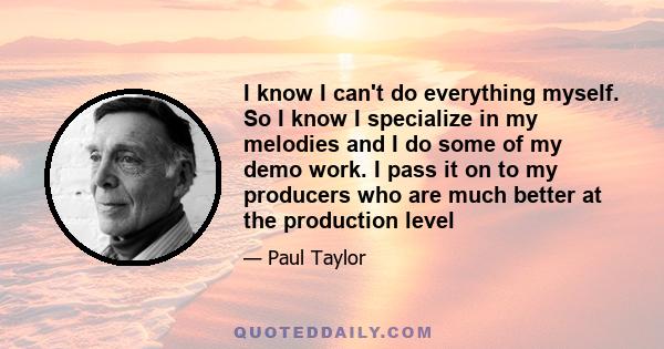 I know I can't do everything myself. So I know I specialize in my melodies and I do some of my demo work. I pass it on to my producers who are much better at the production level