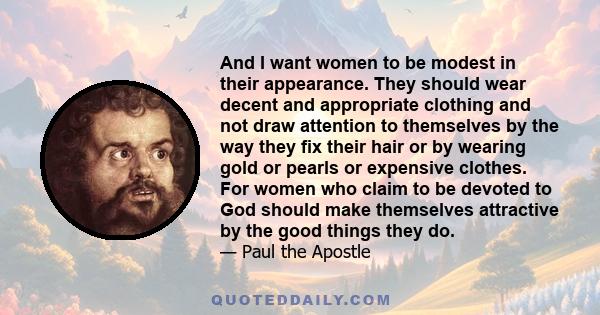 And I want women to be modest in their appearance. They should wear decent and appropriate clothing and not draw attention to themselves by the way they fix their hair or by wearing gold or pearls or expensive clothes.