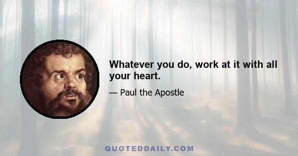 Whatever you do, work at it with all your heart.