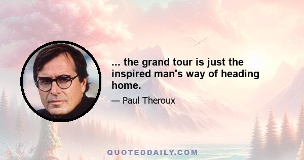 ... the grand tour is just the inspired man's way of heading home.