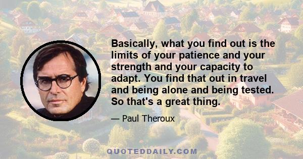 Basically, what you find out is the limits of your patience and your strength and your capacity to adapt. You find that out in travel and being alone and being tested. So that's a great thing.