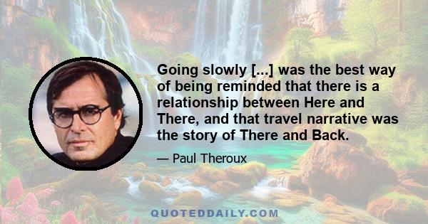 Going slowly [...] was the best way of being reminded that there is a relationship between Here and There, and that travel narrative was the story of There and Back.