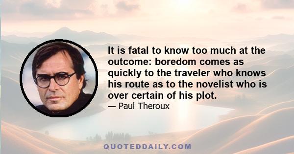 It is fatal to know too much at the outcome: boredom comes as quickly to the traveler who knows his route as to the novelist who is over certain of his plot.