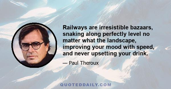 Railways are irresistible bazaars, snaking along perfectly level no matter what the landscape, improving your mood with speed, and never upsetting your drink.