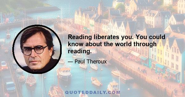 Reading liberates you. You could know about the world through reading.