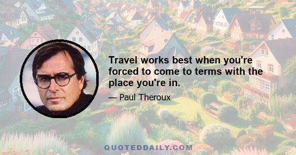 Travel works best when you're forced to come to terms with the place you're in.