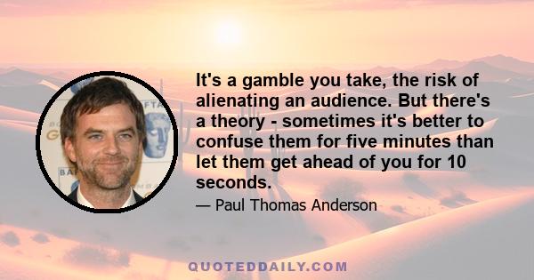 It's a gamble you take, the risk of alienating an audience. But there's a theory - sometimes it's better to confuse them for five minutes than let them get ahead of you for 10 seconds.