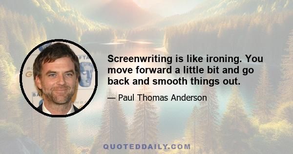 Screenwriting is like ironing. You move forward a little bit and go back and smooth things out.