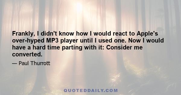 Frankly, I didn't know how I would react to Apple's over-hyped MP3 player until I used one. Now I would have a hard time parting with it: Consider me converted.