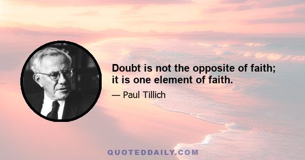 Doubt is not the opposite of faith; it is one element of faith.