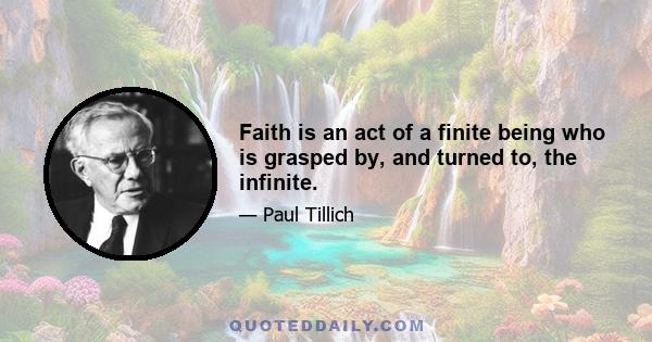 Faith is an act of a finite being who is grasped by, and turned to, the infinite.