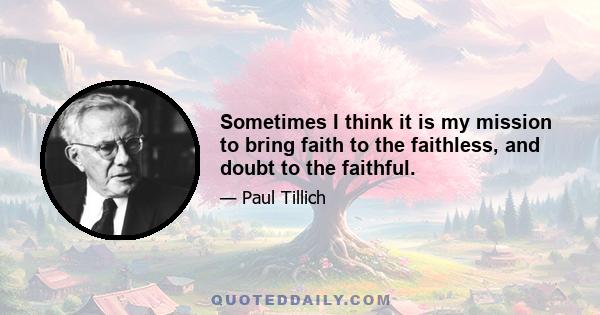 Sometimes I think it is my mission to bring faith to the faithless, and doubt to the faithful.