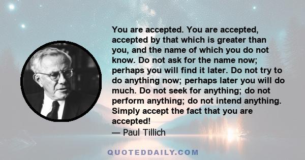 You are accepted. You are accepted, accepted by that which is greater than you, and the name of which you do not know. Do not ask for the name now; perhaps you will find it later. Do not try to do anything now; perhaps