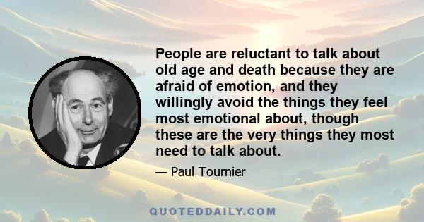 People are reluctant to talk about old age and death because they are afraid of emotion, and they willingly avoid the things they feel most emotional about, though these are the very things they most need to talk about.