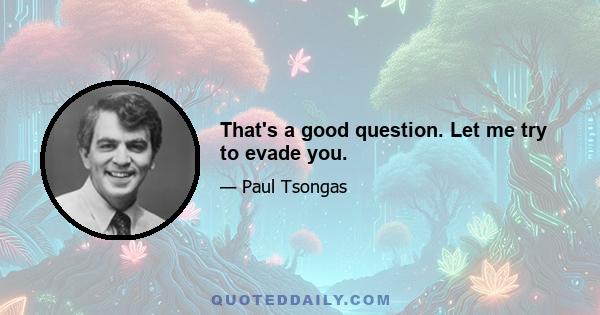 That's a good question. Let me try to evade you.