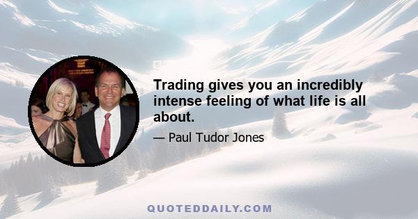 Trading gives you an incredibly intense feeling of what life is all about.