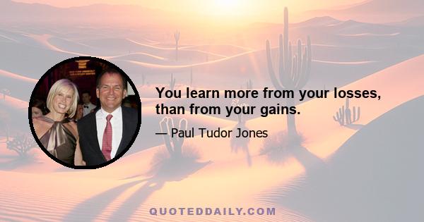 You learn more from your losses, than from your gains.