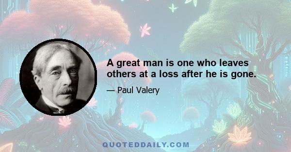 A great man is one who leaves others at a loss after he is gone.