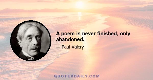 A poem is never finished, only abandoned.
