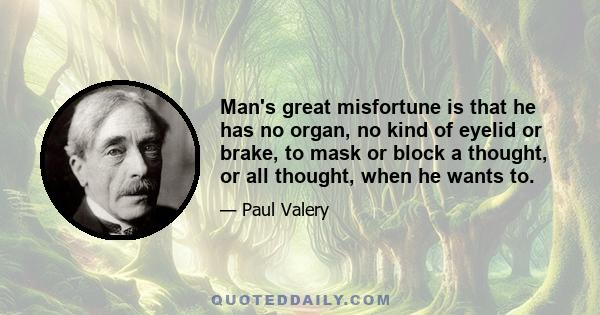 Man's great misfortune is that he has no organ, no kind of eyelid or brake, to mask or block a thought, or all thought, when he wants to.