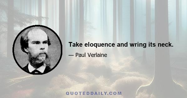 Take eloquence and wring its neck.