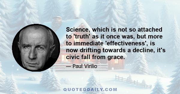 Science, which is not so attached to 'truth' as it once was, but more to immediate 'effectiveness', is now drifting towards a decline, it's civic fall from grace.