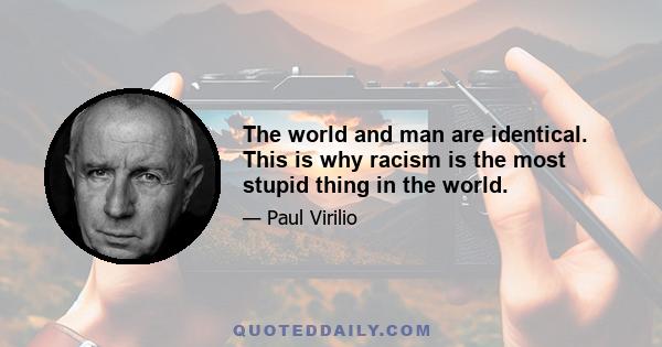 The world and man are identical. This is why racism is the most stupid thing in the world.