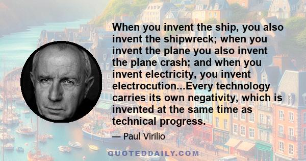 When you invent the ship, you also invent the shipwreck; when you invent the plane you also invent the plane crash; and when you invent electricity, you invent electrocution...Every technology carries its own