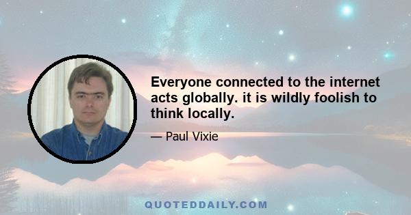 Everyone connected to the internet acts globally. it is wildly foolish to think locally.