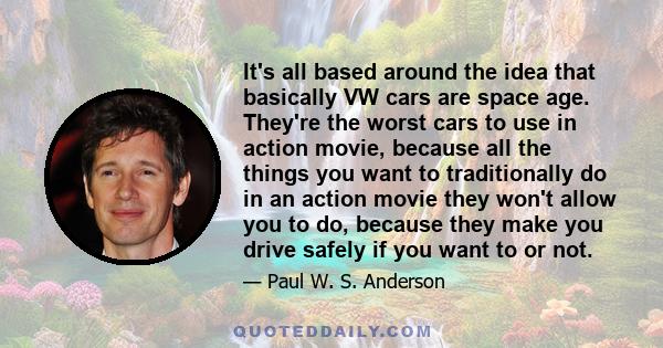 It's all based around the idea that basically VW cars are space age. They're the worst cars to use in action movie, because all the things you want to traditionally do in an action movie they won't allow you to do,