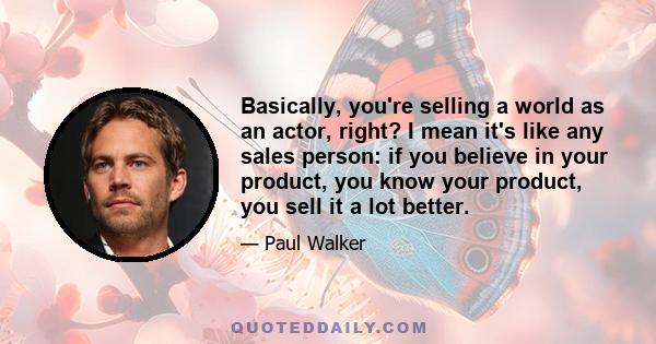 Basically, you're selling a world as an actor, right? I mean it's like any sales person: if you believe in your product, you know your product, you sell it a lot better.