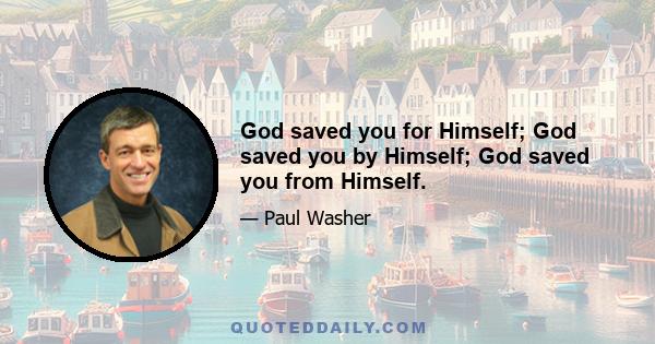 God saved you for Himself; God saved you by Himself; God saved you from Himself.