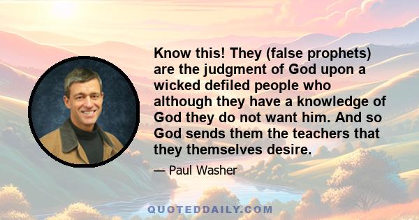 Know this! They (false prophets) are the judgment of God upon a wicked defiled people who although they have a knowledge of God they do not want him. And so God sends them the teachers that they themselves desire.