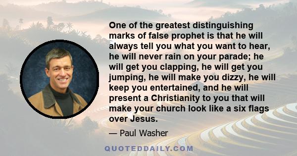 One of the greatest distinguishing marks of false prophet is that he will always tell you what you want to hear, he will never rain on your parade; he will get you clapping, he will get you jumping, he will make you