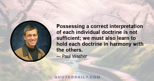 Possessing a correct interpretation of each individual doctrine is not sufficient; we must also learn to hold each doctrine in harmony with the others.