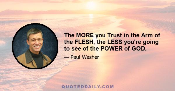 The MORE you Trust in the Arm of the FLESH, the LESS you're going to see of the POWER of GOD.