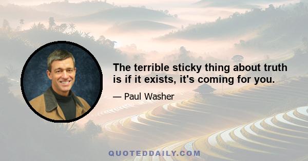 The terrible sticky thing about truth is if it exists, it's coming for you.